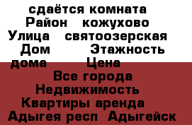 сдаётся комната › Район ­ кожухово › Улица ­ святоозерская › Дом ­ 21 › Этажность дома ­ 14 › Цена ­ 15 000 - Все города Недвижимость » Квартиры аренда   . Адыгея респ.,Адыгейск г.